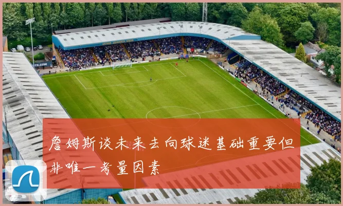 詹姆斯谈未来去向球迷基础重要但非唯一考量因素