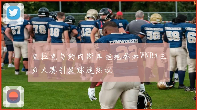 克拉克与约内斯库拒绝参加WNBA三分大赛引发球迷热议