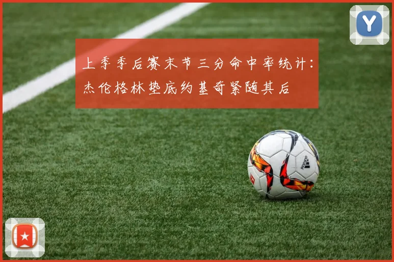 上季季后赛末节三分命中率统计：杰伦格林垫底约基奇紧随其后